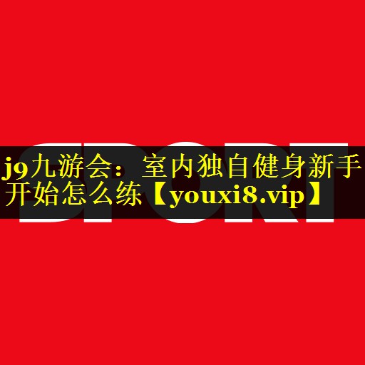 j9九游会：室内独自健身新手开始怎么练